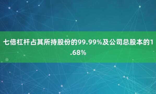 七倍杠杆占其所持股份的99.99%及公司总股本的1.68%