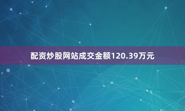 配资炒股网站成交金额120.39万元