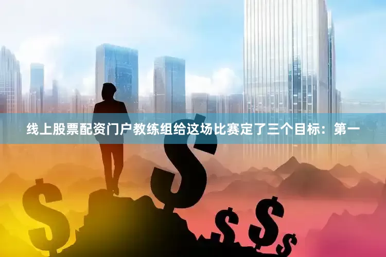 线上股票配资门户教练组给这场比赛定了三个目标：第一