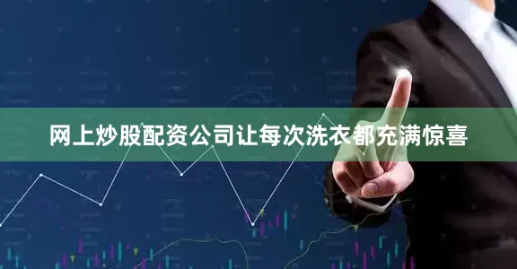网上炒股配资公司让每次洗衣都充满惊喜