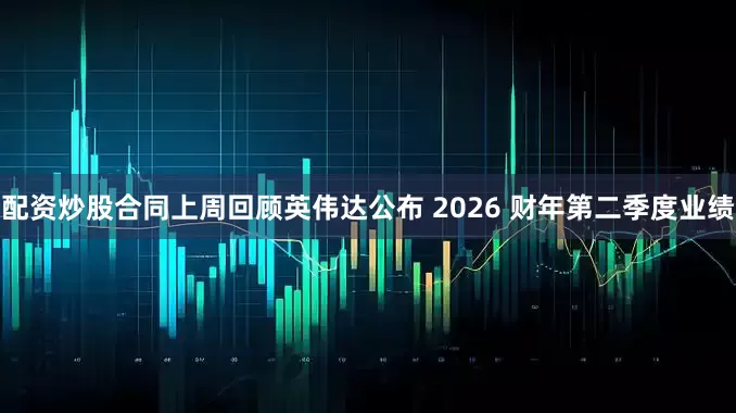 配资炒股合同上周回顾英伟达公布 2026 财年第二季度业绩