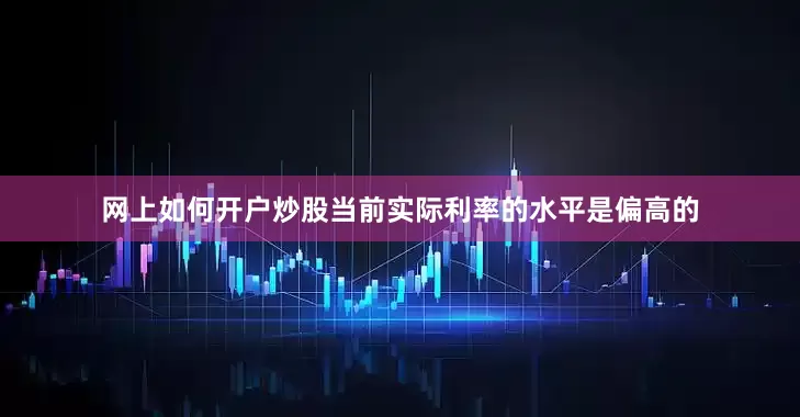 网上如何开户炒股当前实际利率的水平是偏高的