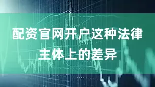 配资官网开户这种法律主体上的差异