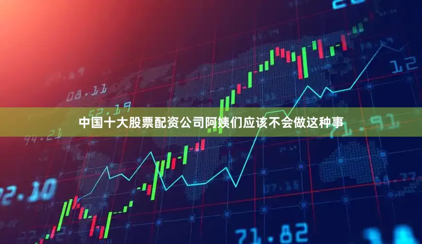 中国十大股票配资公司阿姨们应该不会做这种事