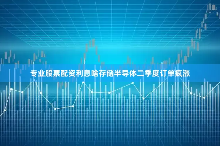 专业股票配资利息啥存储半导体二季度订单疯涨