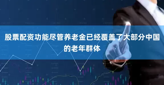股票配资功能尽管养老金已经覆盖了大部分中国的老年群体