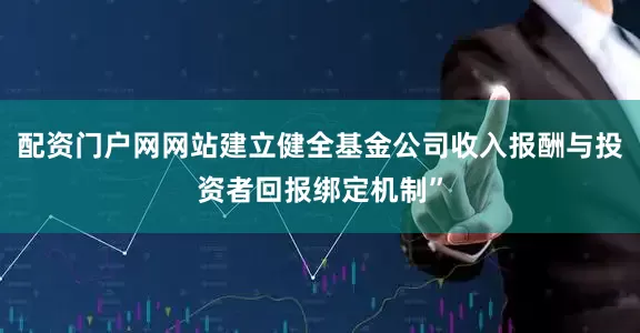配资门户网网站建立健全基金公司收入报酬与投资者回报绑定机制”