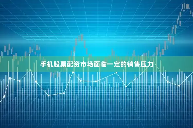 手机股票配资市场面临一定的销售压力