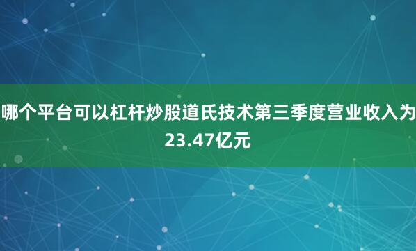 哪个平台可以杠杆炒股道氏技术第三季度营业收入为23.47亿元