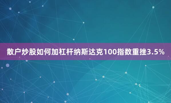 散户炒股如何加杠杆　　纳斯达克100指数重挫3.5%