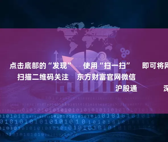 在配资炒股      点击底部的“发现”     使用“扫一扫”     即可将网页分享至朋友圈                            扫描二维码关注    东方财富官网微信                                                                        沪股通             深股通             港