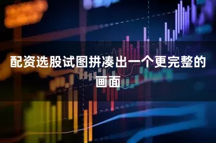 配资选股试图拼凑出一个更完整的画面
