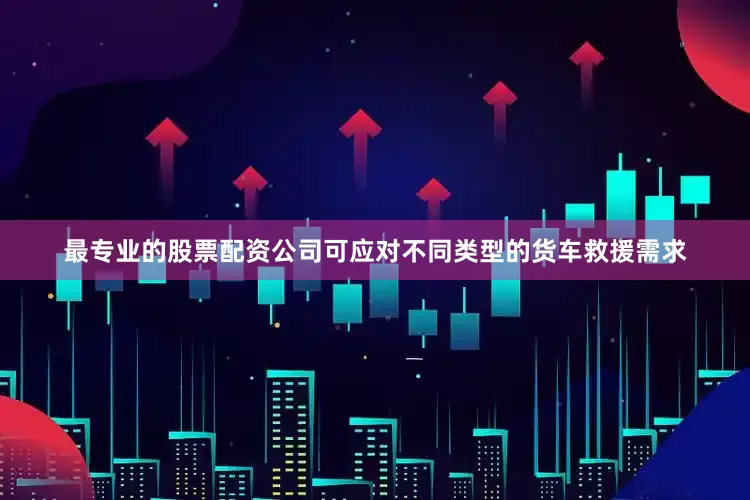 最专业的股票配资公司可应对不同类型的货车救援需求