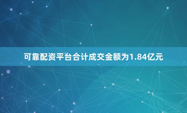 可靠配资平台合计成交金额为1.84亿元