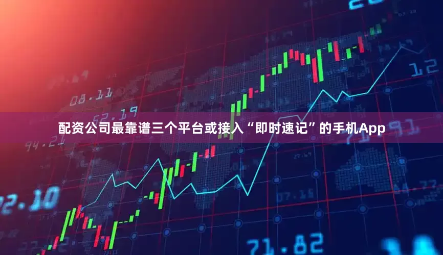 配资公司最靠谱三个平台或接入“即时速记”的手机App