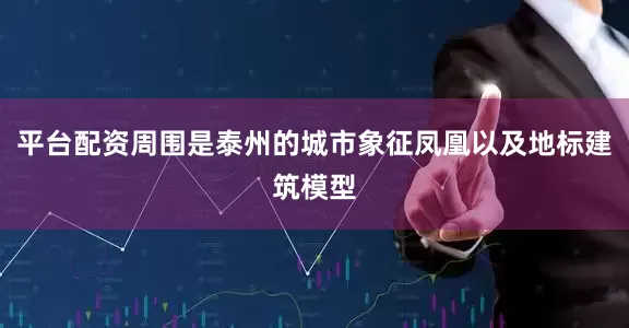 平台配资周围是泰州的城市象征凤凰以及地标建筑模型