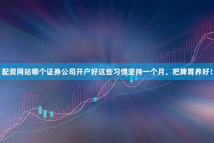 配资网站哪个证券公司开户好这些习惯坚持一个月，把脾胃养好！