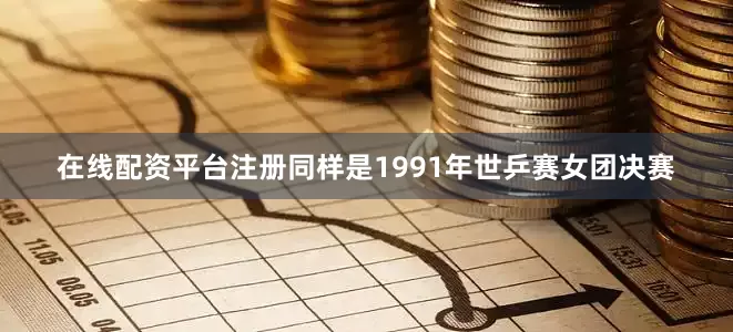 在线配资平台注册同样是1991年世乒赛女团决赛