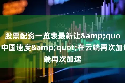 股票配资一览表最新让"中国速度"在云端再次加速