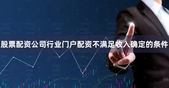 股票配资公司行业门户配资不满足收入确定的条件
