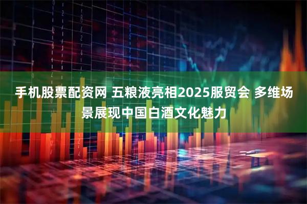 手机股票配资网 五粮液亮相2025服贸会 多维场景展现中国白酒文化魅力