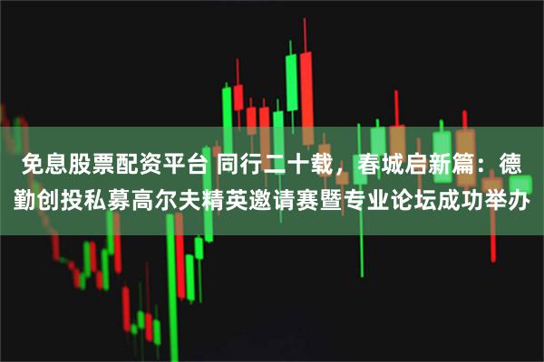 免息股票配资平台 同行二十载，春城启新篇：德勤创投私募高尔夫精英邀请赛暨专业论坛成功举办
