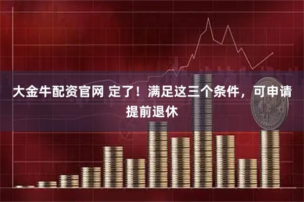 大金牛配资官网 定了！满足这三个条件，可申请提前退休