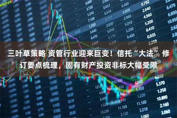 三叶草策略 资管行业迎来巨变！信托“大法” 修订要点梳理，固有财产投资非标大幅受限