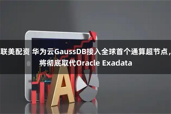 联美配资 华为云GaussDB接入全球首个通算超节点,将彻底取代Oracle Exadata