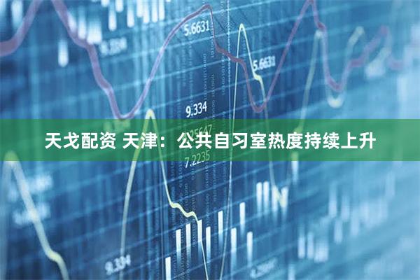 天戈配资 天津：公共自习室热度持续上升