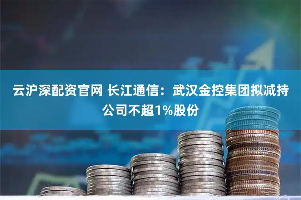 云沪深配资官网 长江通信：武汉金控集团拟减持公司不超1%股份