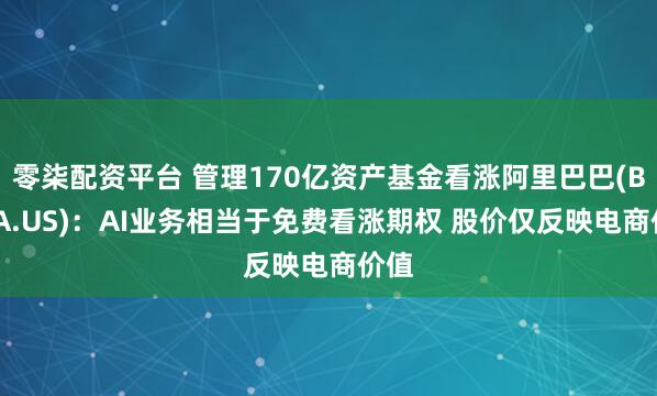 零柒配资平台 管理170亿资产基金看涨阿里巴巴(BABA.US)：AI业务相当于免费看涨期权 股价仅反映电商价值