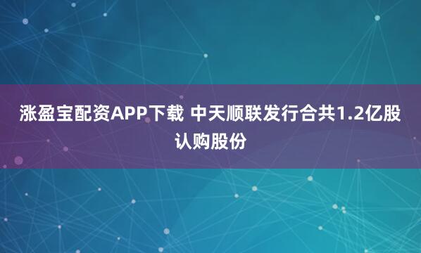 涨盈宝配资APP下载 中天顺联发行合共1.2亿股认购股份