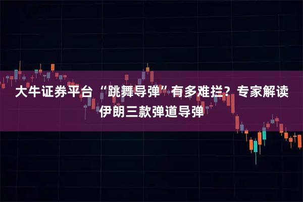 大牛证券平台 “跳舞导弹”有多难拦？专家解读伊朗三款弹道导弹