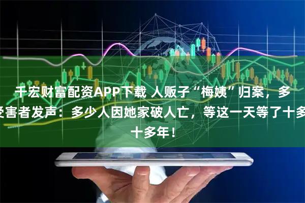 千宏财富配资APP下载 人贩子“梅姨”归案，多名受害者发声：多少人因她家破人亡，等这一天等了十多年！