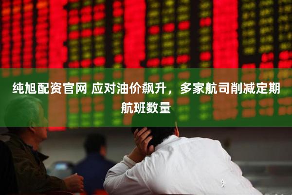 纯旭配资官网 应对油价飙升，多家航司削减定期航班数量