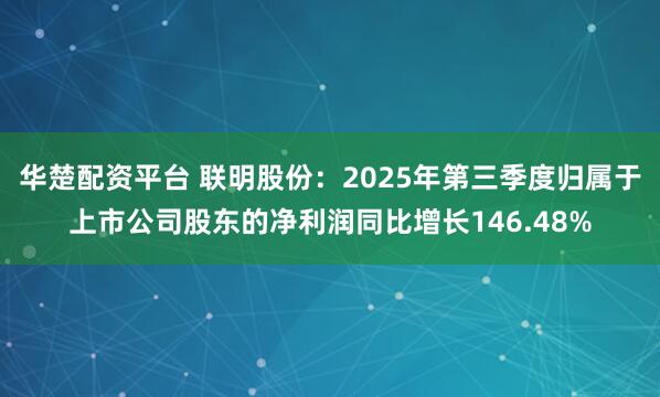 华楚配资平台 联明股份：2025年第三季度归属于上市公司股东的净利润同比增长146.48%