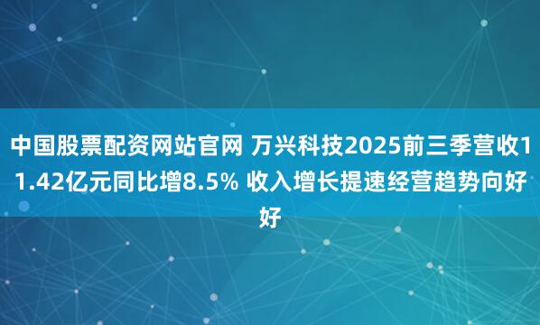 中国股票配资网站官网 万兴科技2025前三季营收11.42亿元同比增8.5% 收入增长提速经营趋势向好
