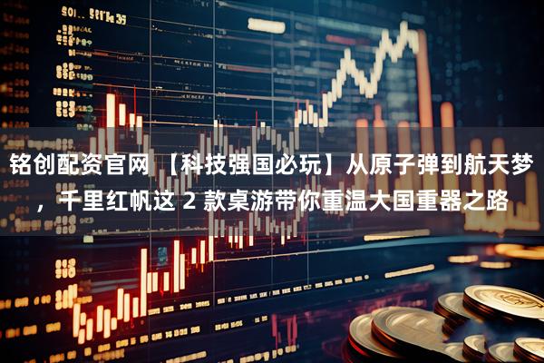 铭创配资官网 【科技强国必玩】从原子弹到航天梦,千里红帆这 2 款桌游带你重温大国重器之路