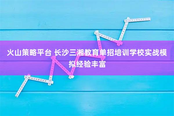 火山策略平台 长沙三湘教育单招培训学校实战模拟经验丰富