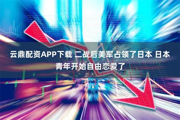 云鼎配资APP下载 二战后美军占领了日本 日本青年开始自由恋爱了