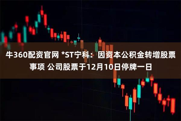牛360配资官网 *ST宁科：因资本公积金转增股票事项 公司股票于12月10日停牌一日