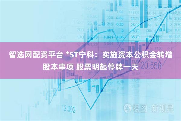 智选网配资平台 *ST宁科：实施资本公积金转增股本事项 股票明起停牌一天