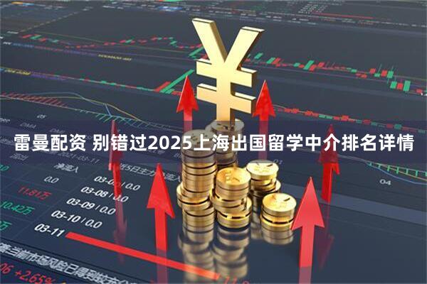 雷曼配资 别错过2025上海出国留学中介排名详情
