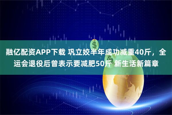 融亿配资APP下载 巩立姣半年成功减重40斤,全运会退役后曾表示要减肥50斤 新生活新篇章