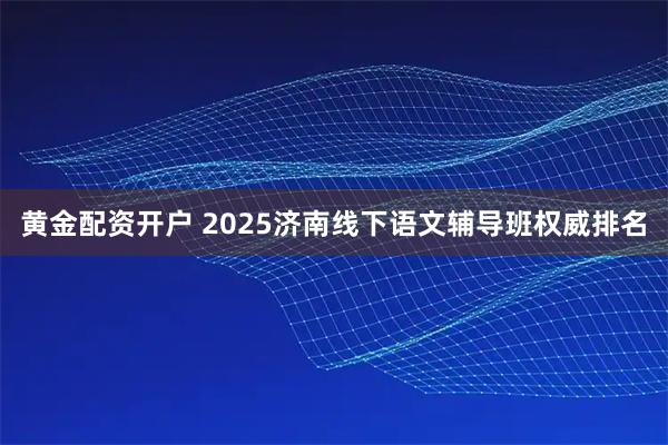 黄金配资开户 2025济南线下语文辅导班权威排名