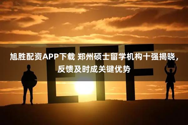 旭胜配资APP下载 郑州硕士留学机构十强揭晓，反馈及时成关键优势