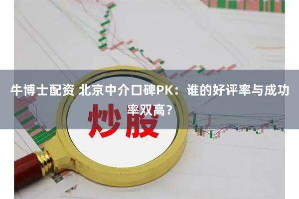 牛博士配资 北京中介口碑PK：谁的好评率与成功率双高？