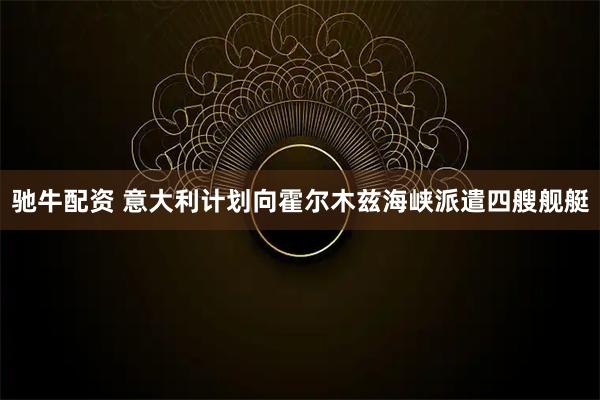 驰牛配资 意大利计划向霍尔木兹海峡派遣四艘舰艇