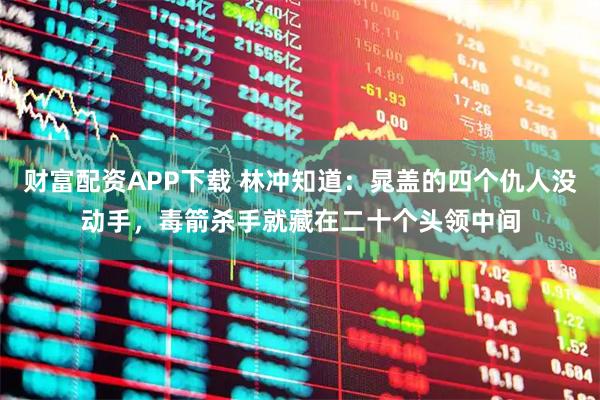 财富配资APP下载 林冲知道：晁盖的四个仇人没动手，毒箭杀手就藏在二十个头领中间